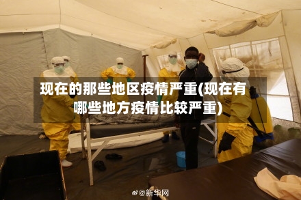 现在的那些地区疫情严重(现在有哪些地方疫情比较严重)
