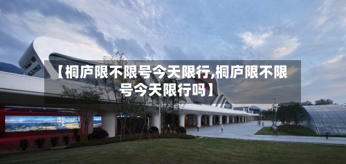 【桐庐限不限号今天限行,桐庐限不限号今天限行吗】