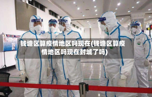 钱塘区算疫情地区吗现在(钱塘区算疫情地区吗现在封城了吗)