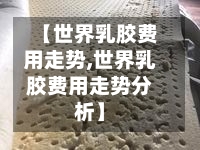 【世界乳胶费用走势,世界乳胶费用走势分析】