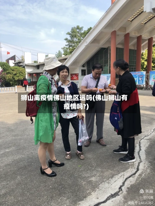 狮山离疫情佛山地区远吗(佛山狮山有疫情吗?)