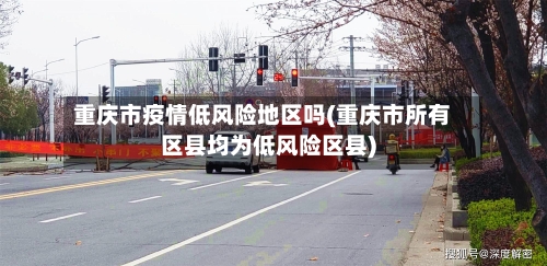 重庆市疫情低风险地区吗(重庆市所有区县均为低风险区县)