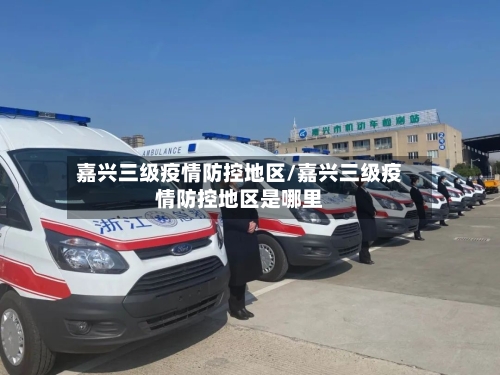 嘉兴三级疫情防控地区/嘉兴三级疫情防控地区是哪里