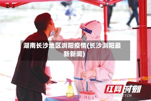 湖南长沙地区浏阳疫情(长沙浏阳最新新闻)