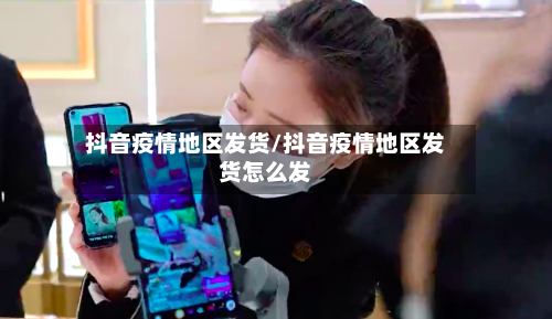 抖音疫情地区发货/抖音疫情地区发货怎么发