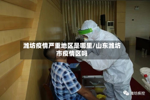 潍坊疫情严重地区是哪里/山东潍坊市疫情区吗