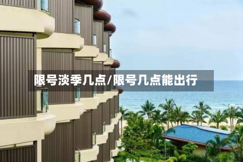 限号淡季几点/限号几点能出行