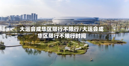 大运会成华区限行不限行/大运会成华区限行不限行时间