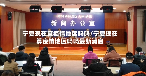 宁夏现在算疫情地区吗吗/宁夏现在算疫情地区吗吗最新消息