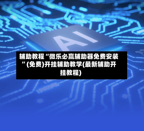 辅助教程“微乐必赢辅助器免费安装”(免费)开挂辅助教学(最新辅助开挂教程)