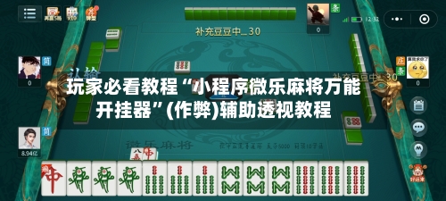 玩家必看教程“小程序微乐麻将万能开挂器”(作弊)辅助透视教程