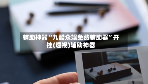 辅助神器“九酷众娱免费辅助器”开挂(透视)辅助神器
