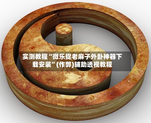 实测教程“微乐捉老麻子外卦神器下载安装”(作弊)辅助透视教程