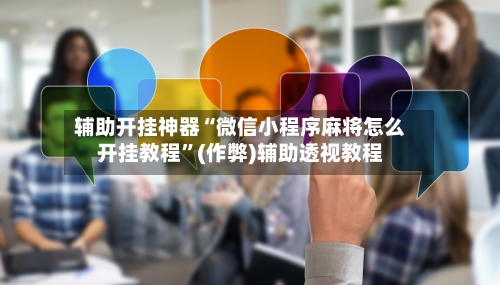 辅助开挂神器“微信小程序麻将怎么开挂教程”(作弊)辅助透视教程