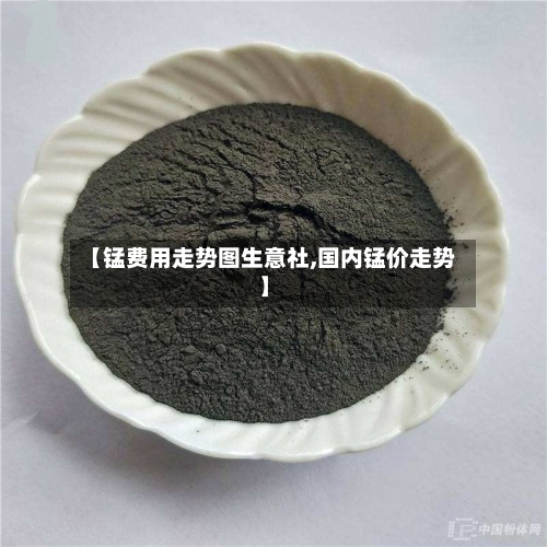 【锰费用走势图生意社,国内锰价走势】