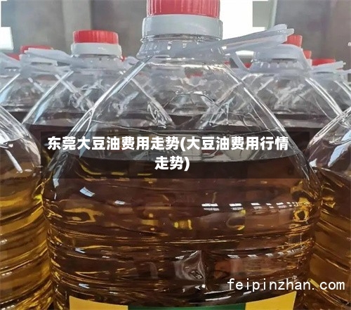 东莞大豆油费用走势(大豆油费用行情走势)