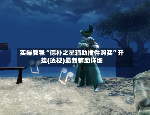 实操教程“德朴之星辅助插件购买”开挂(透视)最新辅助详细