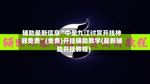 辅助最新信息“中至九江讨赏开挂神器免费”(免费)开挂辅助教学(最新辅助开挂教程)