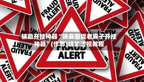 辅助开挂神器“陕麻圈捉老麻子开挂神器”(作弊)辅助透视教程