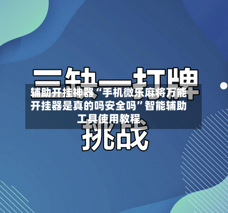 辅助开挂神器“手机微乐麻将万能开挂器是真的吗安全吗”智能辅助工具使用教程