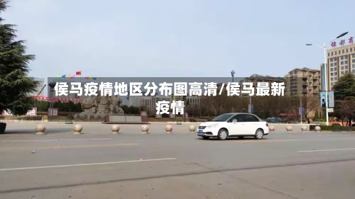 侯马疫情地区分布图高清/侯马最新疫情