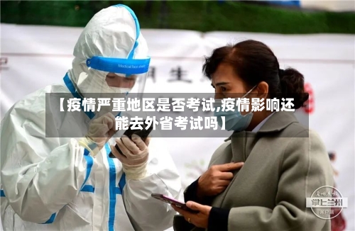 【疫情严重地区是否考试,疫情影响还能去外省考试吗】