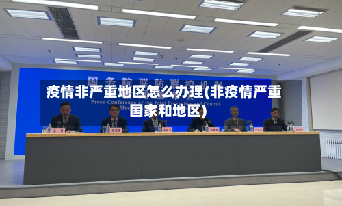 疫情非严重地区怎么办理(非疫情严重国家和地区)