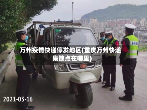 万州疫情快递停发地区(重庆万州快递集散点在哪里)