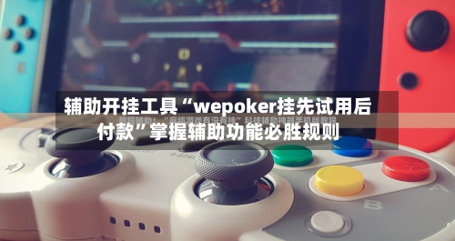 辅助开挂工具“wepoker挂先试用后付款”掌握辅助功能必胜规则
