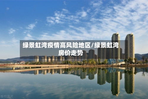 绿景虹湾疫情高风险地区/绿景虹湾房价走势