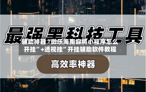 辅助神器“微乐海南麻将小程序怎么开挂	”+透视挂”开挂辅助软件教程-第1张图片