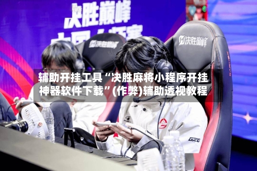 辅助开挂工具“决胜麻将小程序开挂神器软件下载”(作弊)辅助透视教程