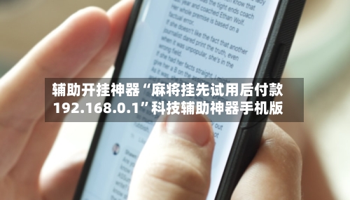 辅助开挂神器“麻将挂先试用后付款192.168.0.1”科技辅助神器手机版