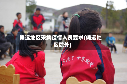偏远地区采集疫情人员要求(偏远地区除外)