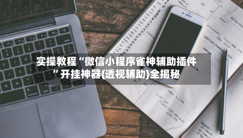实操教程“微信小程序雀神辅助插件”开挂神器{透视辅助}全揭秘