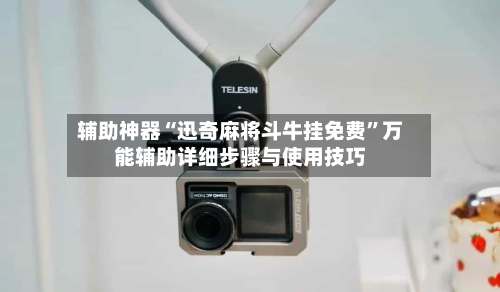 辅助神器“迅奇麻将斗牛挂免费”万能辅助详细步骤与使用技巧