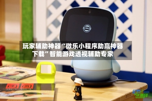 玩家辅助神器“微乐小程序助赢神器下载”智能游戏透视辅助专家