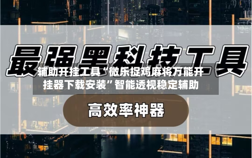 辅助开挂工具“微乐捉鸡麻将万能开挂器下载安装”智能透视稳定辅助