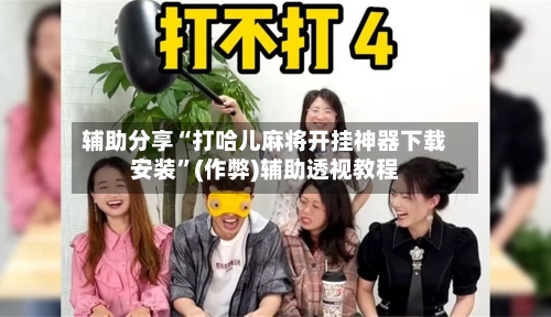 辅助分享“打哈儿麻将开挂神器下载安装”(作弊)辅助透视教程
