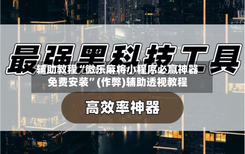 辅助教程“微乐麻将小程序必赢神器免费安装”(作弊)辅助透视教程