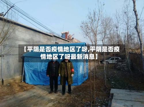 【平阴是否疫情地区了呀,平阴是否疫情地区了呀最新消息】