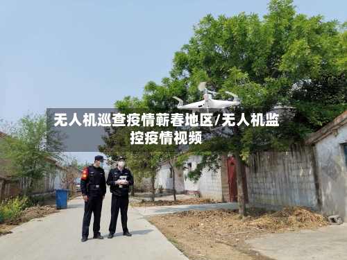 无人机巡查疫情蕲春地区/无人机监控疫情视频