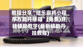 教程分享“微乐麻将小程序万能开挂器”(免费)开挂辅助教学(最新辅助开挂教程)