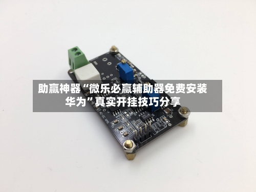 助赢神器“微乐必赢辅助器免费安装华为”真实开挂技巧分享-第1张图片