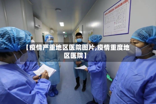 【疫情严重地区医院图片,疫情重度地区医院】