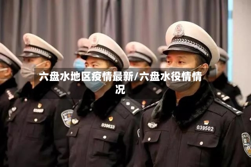 六盘水地区疫情最新/六盘水役情情况