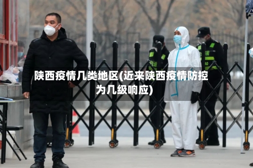 陕西疫情几类地区(近来陕西疫情防控为几级响应)