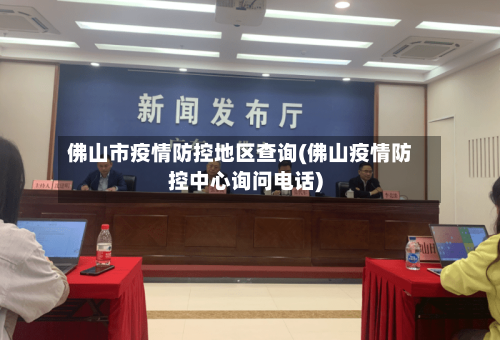 佛山市疫情防控地区查询(佛山疫情防控中心询问电话)