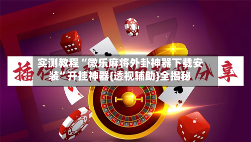 实测教程“微乐麻将外卦神器下载安装”开挂神器{透视辅助}全揭秘