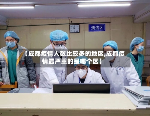 【成都疫情人数比较多的地区,成都疫情最严重的是哪个区】